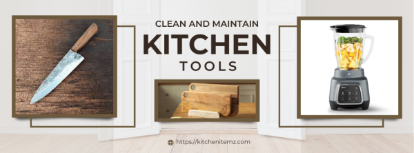 Kitchen Tools: A Guide to Cleaning and Maintaining Your Kitchen